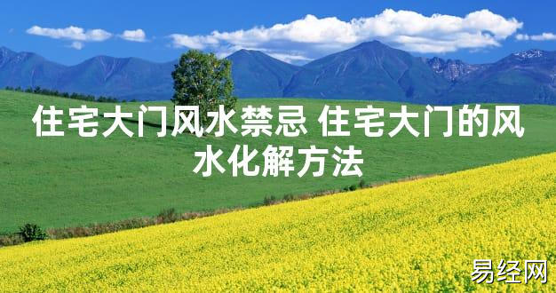 【2024最新风水】住宅大门风水禁忌 住宅大门的风水化解方法【好运风水】